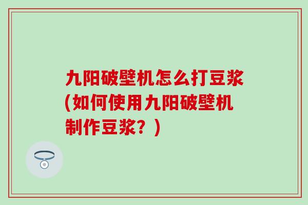 九阳破壁机怎么打豆浆(如何使用九阳破壁机制作豆浆？)
