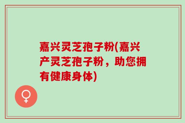 嘉兴灵芝孢子粉(嘉兴产灵芝孢子粉，助您拥有健康身体)
