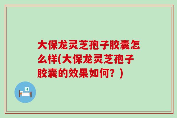 大保龙灵芝孢子胶囊怎么样(大保龙灵芝孢子胶囊的效果如何?) 大保龙灵芝孢子胶囊怎么样(大保龙灵芝孢子胶囊的效果如何?)