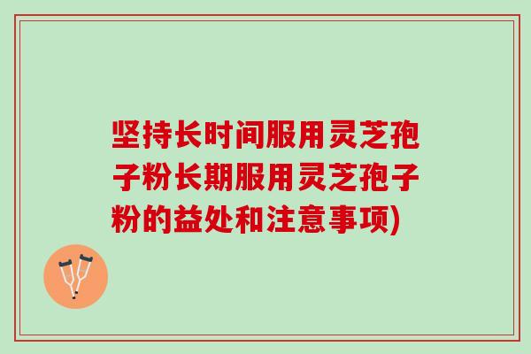 坚持长时间服用灵芝孢子粉长期服用灵芝孢子粉的益处和注意事项) 坚持长时间服用灵芝孢子粉长期服用灵芝孢子粉的益处和注意事项)