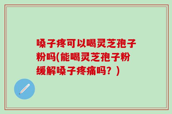 嗓子疼可以喝灵芝孢子粉吗(能喝灵芝孢子粉缓解嗓子吗?) 嗓子疼可以喝灵芝孢子粉吗(能喝灵芝孢子粉缓解嗓子吗?)