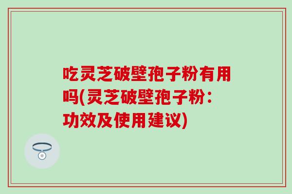 吃灵芝破壁孢子粉有用吗(灵芝破壁孢子粉：功效及使用建议)