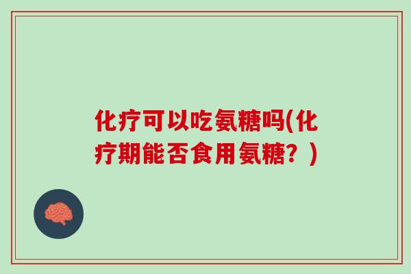 化疗可以吃氨糖吗(化疗期能否食用氨糖？)