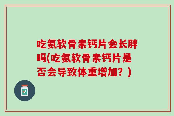 吃氨软骨素钙片会长胖吗(吃氨软骨素钙片是否会导致体重增加？)