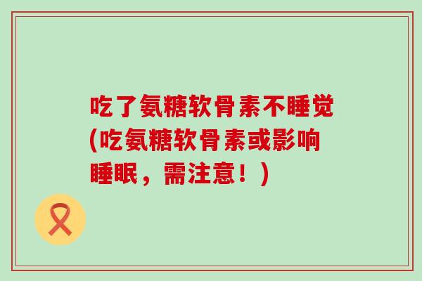 吃了氨糖软骨素不睡觉(吃氨糖软骨素或影响睡眠，需注意！)