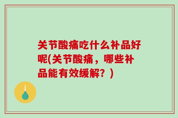 关节酸痛吃什么补品好呢(关节酸痛，哪些补品能有效缓解？)