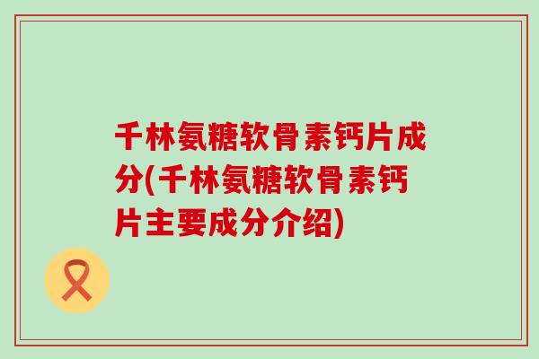 千林氨糖软骨素钙片成分(千林氨糖软骨素钙片主要成分介绍)