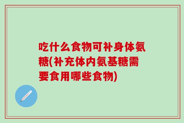吃什么食物可补身体氨糖(补充体内氨基糖需要食用哪些食物)