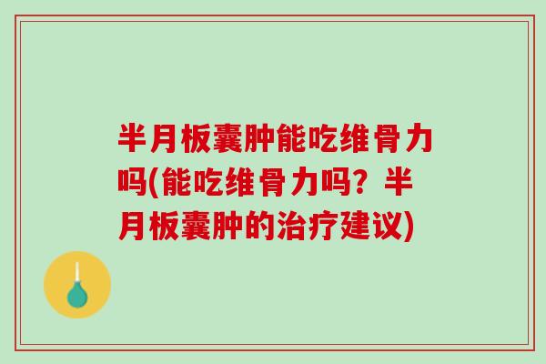 半月板囊肿能吃维骨力吗(能吃维骨力吗？半月板囊肿的治疗建议)