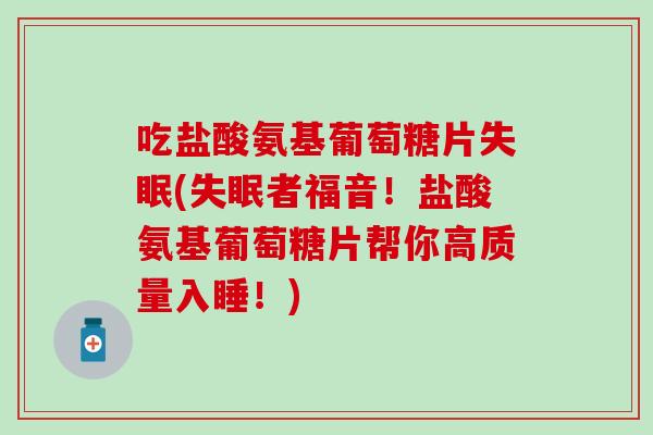吃盐酸氨基葡萄糖片失眠(失眠者福音！盐酸氨基葡萄糖片帮你高质量入睡！)