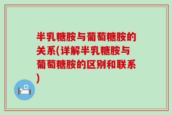 半乳糖胺与葡萄糖胺的关系(详解半乳糖胺与葡萄糖胺的区别和联系)