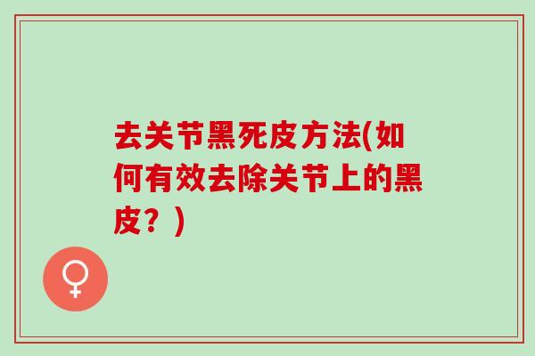 去关节黑死皮方法(如何有效去除关节上的黑皮？)