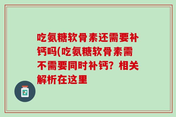 吃氨糖软骨素还需要补钙吗(吃氨糖软骨素需不需要同时补钙？相关解析在这里