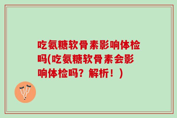 吃氨糖软骨素影响体检吗(吃氨糖软骨素会影响体检吗？解析！)
