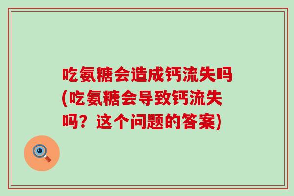 吃氨糖会造成钙流失吗(吃氨糖会导致钙流失吗？这个问题的答案)