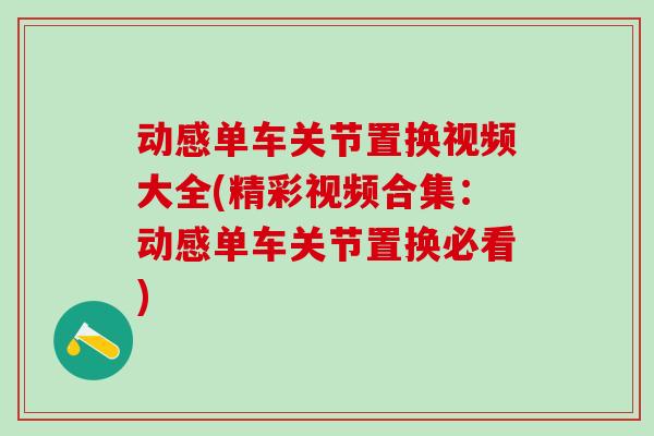 动感单车关节置换视频大全(精彩视频合集：动感单车关节置换必看)