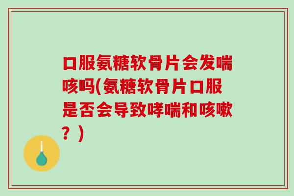 口服氨糖软骨片会发喘咳吗(氨糖软骨片口服是否会导致哮喘和咳嗽？)