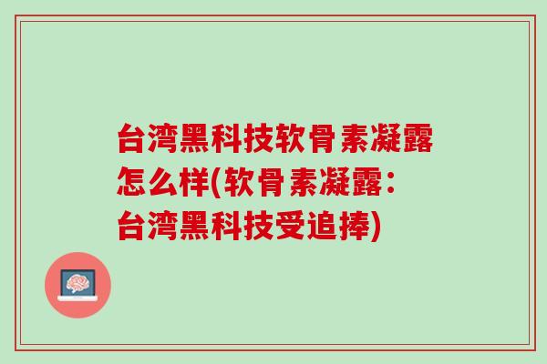 台湾黑科技软骨素凝露怎么样(软骨素凝露：台湾黑科技受追捧)