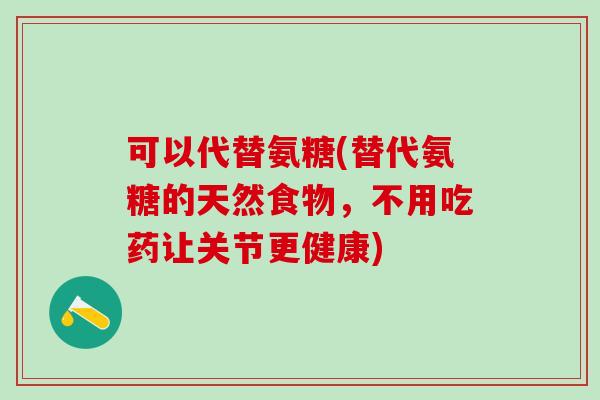 可以代替氨糖(替代氨糖的天然食物，不用吃药让关节更健康)