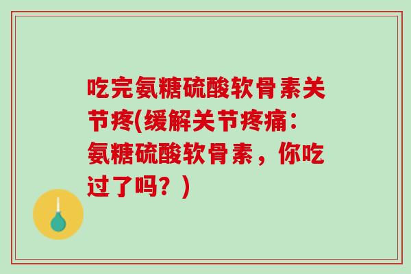吃完氨糖硫酸软骨素关节疼(缓解关节疼痛：氨糖硫酸软骨素，你吃过了吗？)