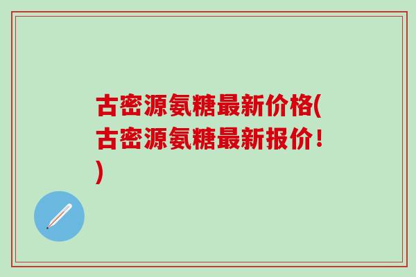 古密源氨糖最新价格(古密源氨糖最新报价！)