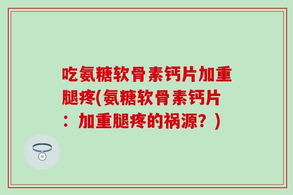 吃氨糖软骨素钙片加重腿疼(氨糖软骨素钙片：加重腿疼的祸源？)