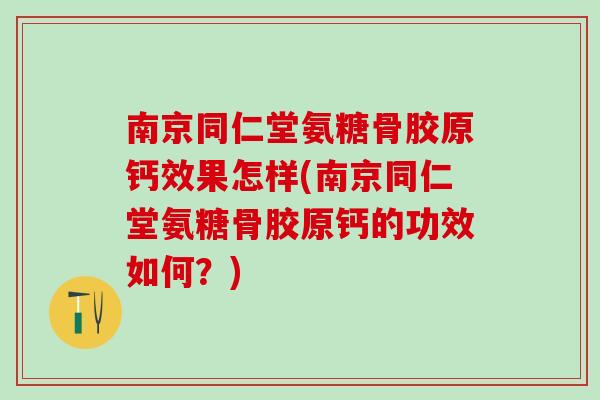 南京同仁堂氨糖骨胶原钙效果怎样(南京同仁堂氨糖骨胶原钙的功效如何？)