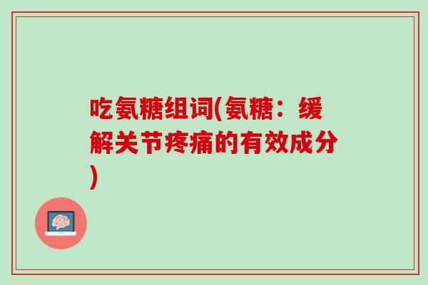 吃氨糖组词(氨糖：缓解关节疼痛的有效成分)
