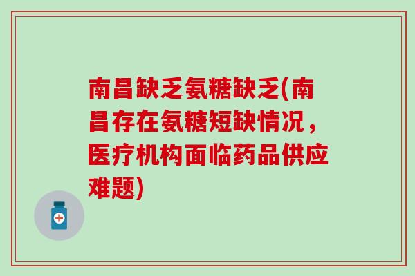 南昌缺乏氨糖缺乏(南昌存在氨糖短缺情况，医疗机构面临药品供应难题)