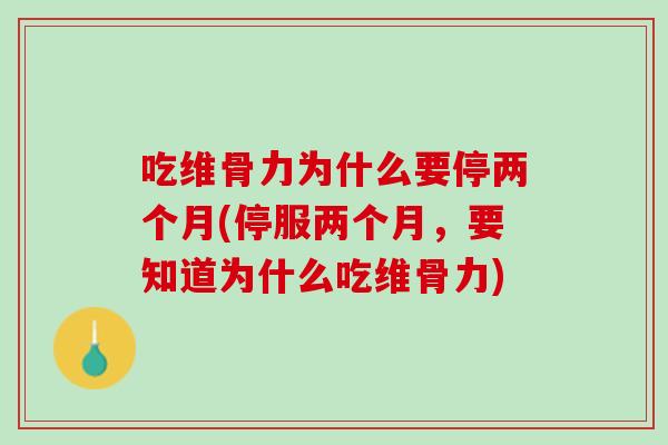 吃维骨力为什么要停两个月(停服两个月，要知道为什么吃维骨力)