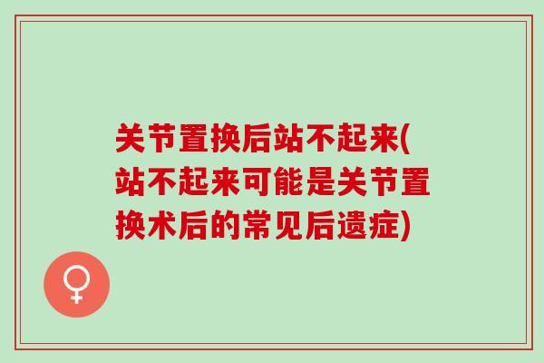 关节置换后站不起来(站不起来可能是关节置换术后的常见后遗症)
