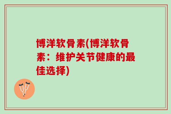 博洋软骨素(博洋软骨素：维护关节健康的最佳选择)