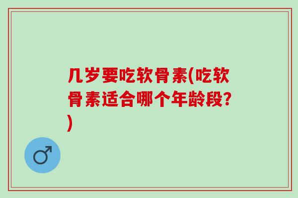 几岁要吃软骨素(吃软骨素适合哪个年龄段？)