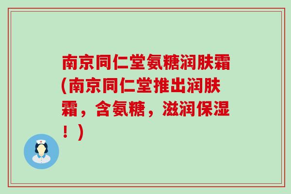 南京同仁堂氨糖润肤霜(南京同仁堂推出润肤霜，含氨糖，滋润保湿！)