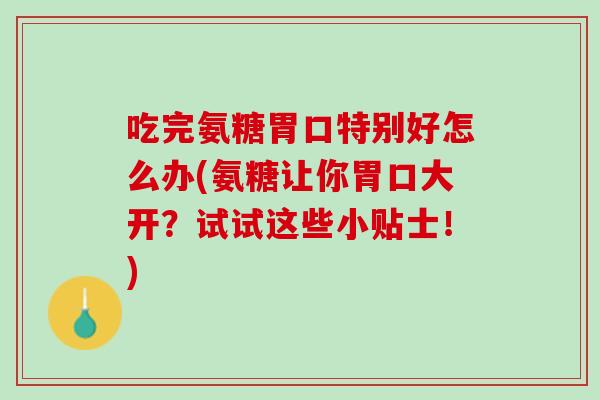 吃完氨糖胃口特别好怎么办(氨糖让你胃口大开？试试这些小贴士！)