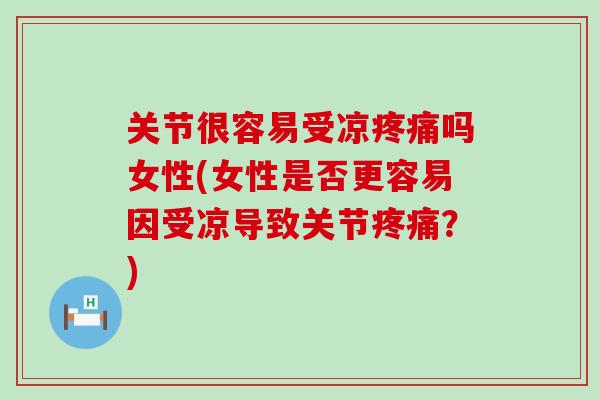 关节很容易受凉疼痛吗女性(女性是否更容易因受凉导致关节疼痛？)