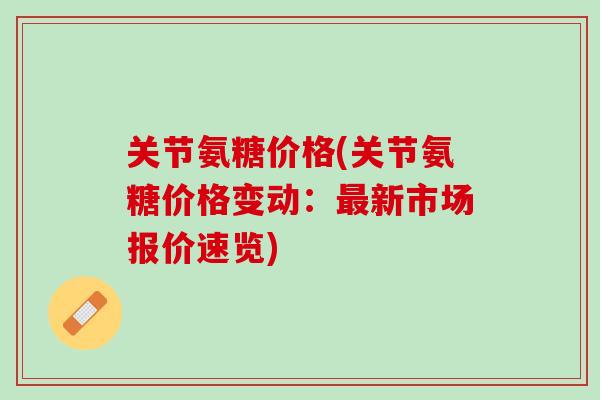 关节氨糖价格(关节氨糖价格变动：最新市场报价速览)