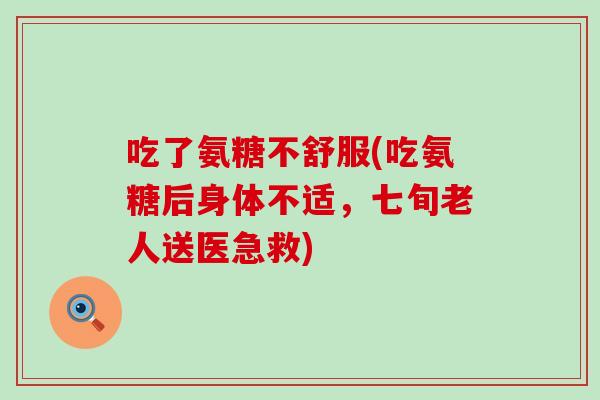 吃了氨糖不舒服(吃氨糖后身体不适，七旬老人送医急救)