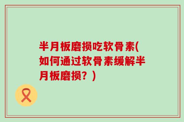 半月板磨损吃软骨素(如何通过软骨素缓解半月板磨损？)