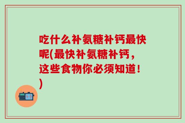 吃什么补氨糖补钙最快呢(最快补氨糖补钙，这些食物你必须知道！)