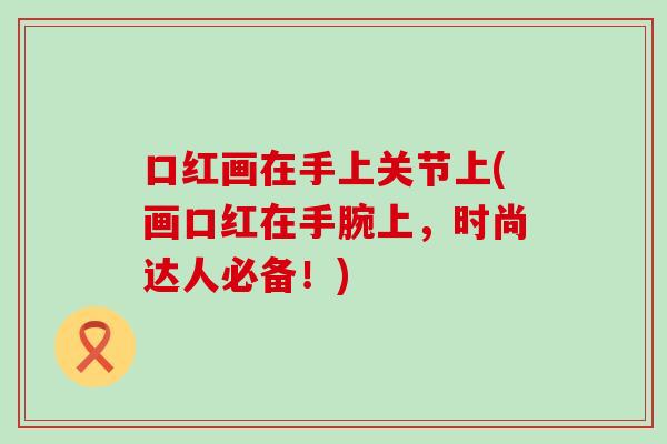 口红画在手上关节上(画口红在手腕上，时尚达人必备！)