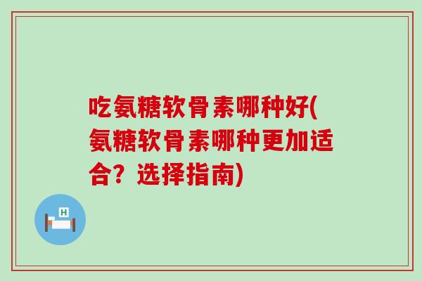 吃氨糖软骨素哪种好(氨糖软骨素哪种更加适合？选择指南)