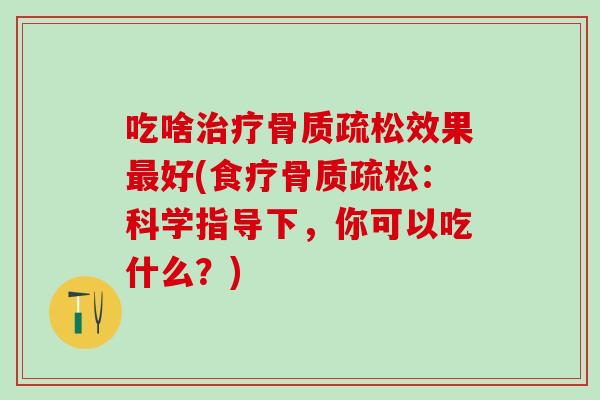 吃啥治疗骨质疏松效果最好(食疗骨质疏松：科学指导下，你可以吃什么？)