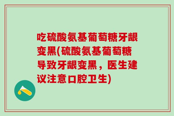 吃硫酸氨基葡萄糖牙龈变黑(硫酸氨基葡萄糖导致牙龈变黑，医生建议注意口腔卫生)
