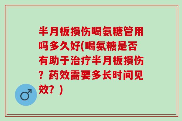 半月板损伤喝氨糖管用吗多久好(喝氨糖是否有助于治疗半月板损伤？药效需要多长时间见效？)