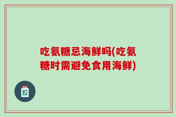 吃氨糖忌海鲜吗(吃氨糖时需避免食用海鲜)