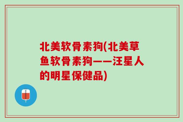 北美软骨素狗(北美草鱼软骨素狗——汪星人的明星保健品)