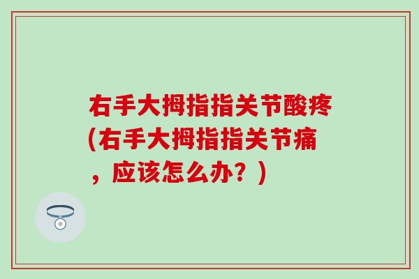 右手大拇指指关节酸疼(右手大拇指指关节痛，应该怎么办？)