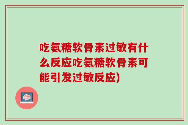 吃氨糖软骨素过敏有什么反应吃氨糖软骨素可能引发过敏反应)