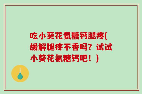 吃小葵花氨糖钙腿疼(缓解腿疼不香吗？试试小葵花氨糖钙吧！)
